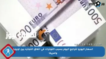 أسعار اليورو تتراجع اليوم بسبب التوترات في اتفاق التجارة بين أوروبا وأمريكا